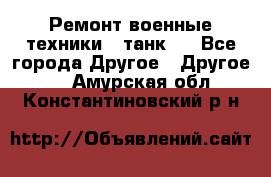 Ремонт военные техники ( танк)  - Все города Другое » Другое   . Амурская обл.,Константиновский р-н